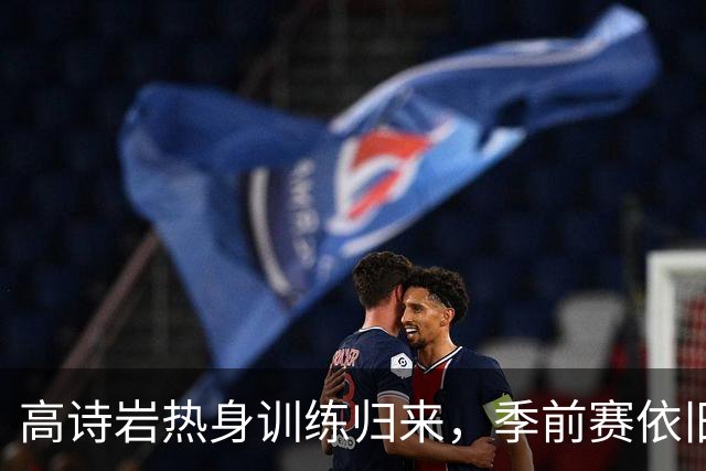 高诗岩热身训练归来，季前赛依旧缺席但势头不减！